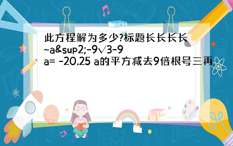 此方程解为多少?标题长长长长~a²-9√3-9a= -20.25 a的平方减去9倍根号三再