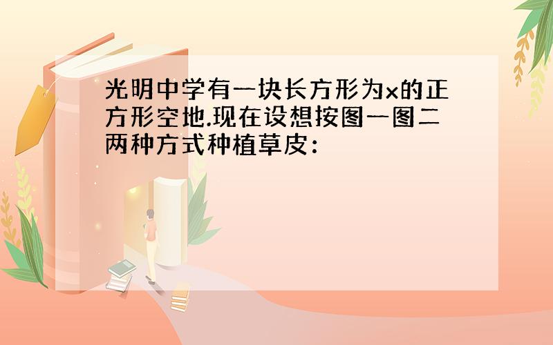 光明中学有一块长方形为x的正方形空地.现在设想按图一图二两种方式种植草皮：