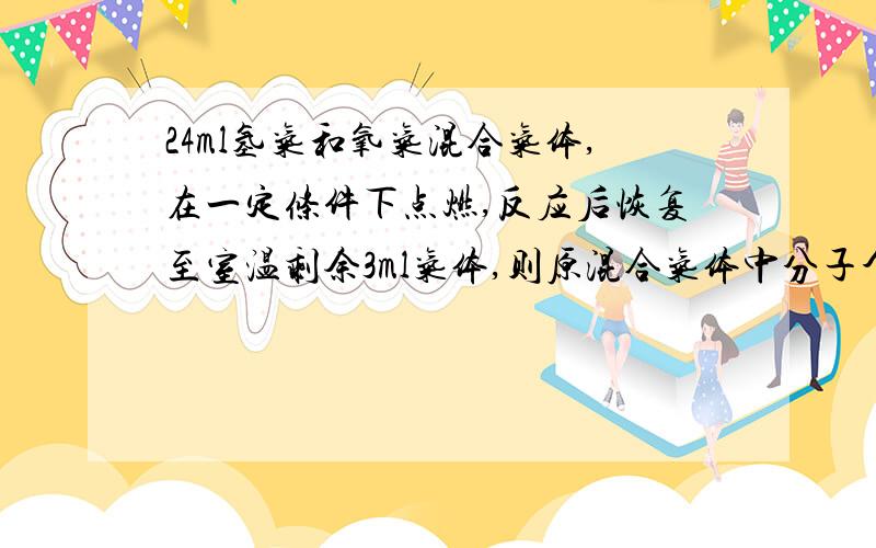 24ml氢气和氧气混合气体,在一定条件下点燃,反应后恢复至室温剩余3ml气体,则原混合气体中分子个数比为?