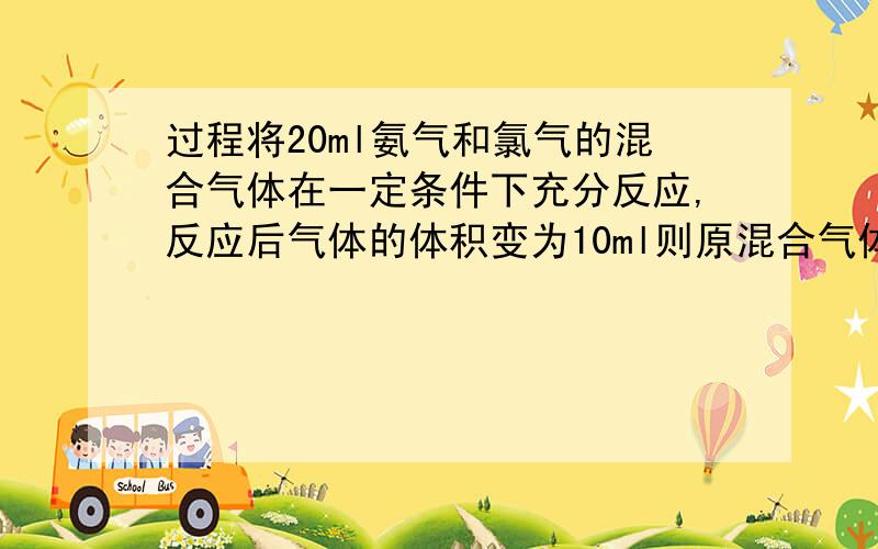 过程将20ml氨气和氯气的混合气体在一定条件下充分反应,反应后气体的体积变为10ml则原混合气体中氯气和氨