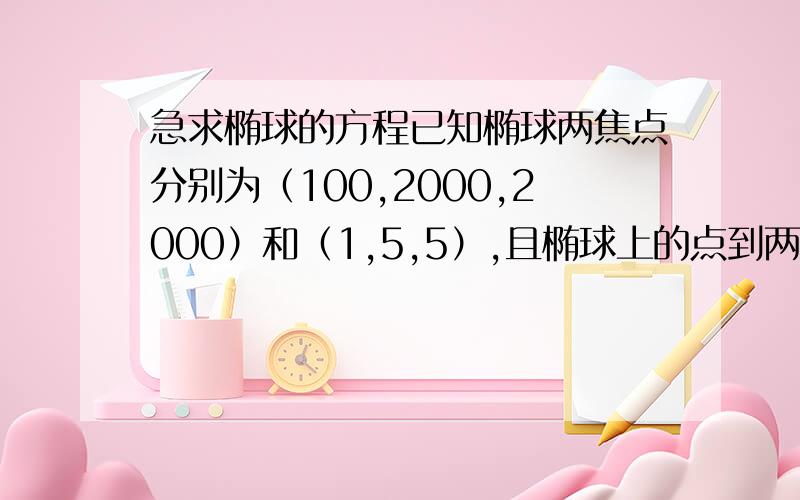 急求椭球的方程已知椭球两焦点分别为（100,2000,2000）和（1,5,5）,且椭球上的点到两焦点距离之和为7000