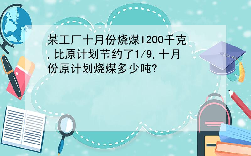 某工厂十月份烧煤1200千克,比原计划节约了1/9,十月份原计划烧煤多少吨?