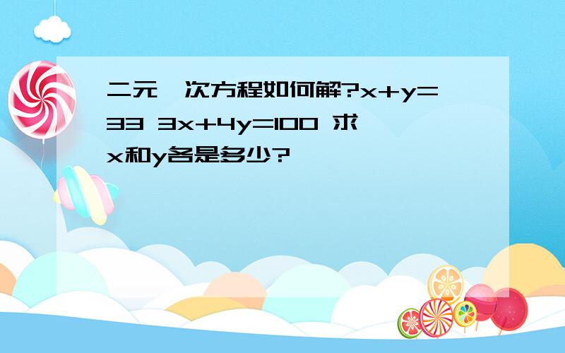 二元一次方程如何解?x+y=33 3x+4y=100 求x和y各是多少?