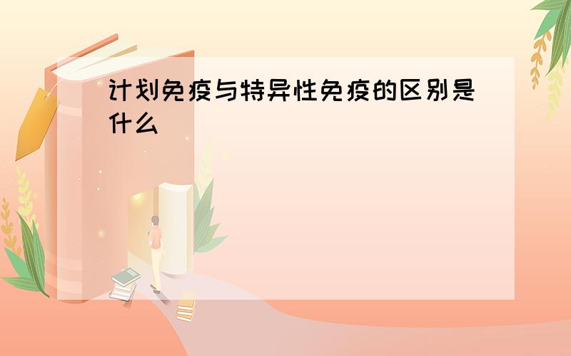 计划免疫与特异性免疫的区别是什么