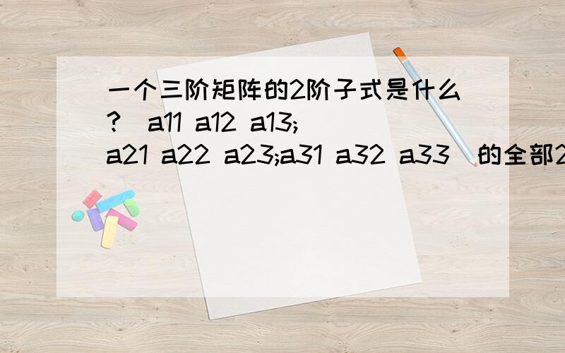 一个三阶矩阵的2阶子式是什么?[a11 a12 a13;a21 a22 a23;a31 a32 a33]的全部2阶子式是