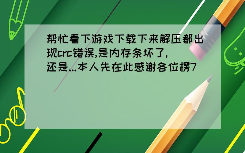 帮忙看下游戏下载下来解压都出现crc错误,是内存条坏了,还是...本人先在此感谢各位楞7