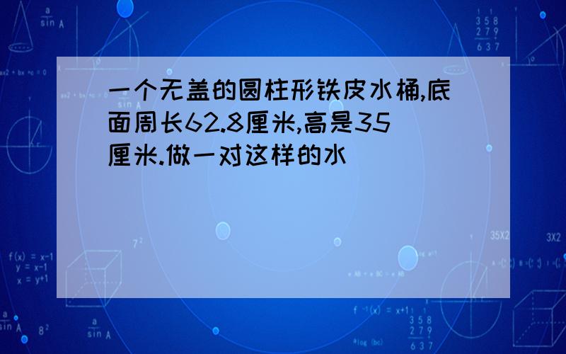 一个无盖的圆柱形铁皮水桶,底面周长62.8厘米,高是35厘米.做一对这样的水