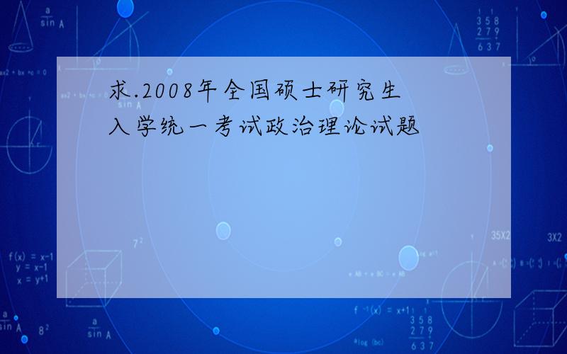 求.2008年全国硕士研究生入学统一考试政治理论试题