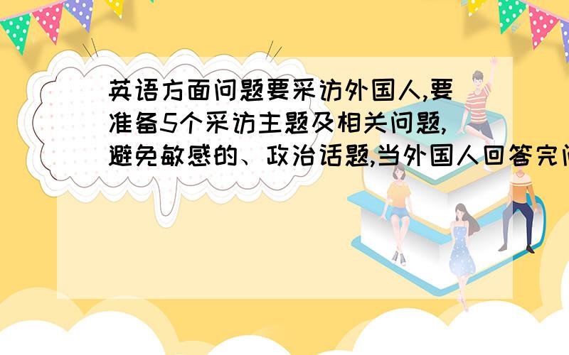 英语方面问题要采访外国人,要准备5个采访主题及相关问题,避免敏感的、政治话题,当外国人回答完问题时,要给予反馈.英语好的