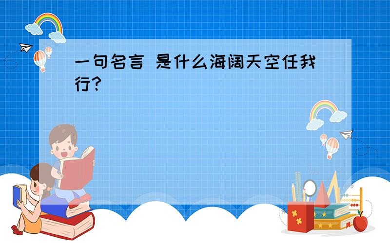 一句名言 是什么海阔天空任我行?