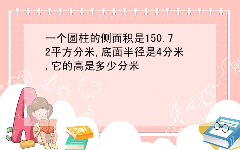 一个圆柱的侧面积是150.72平方分米,底面半径是4分米,它的高是多少分米