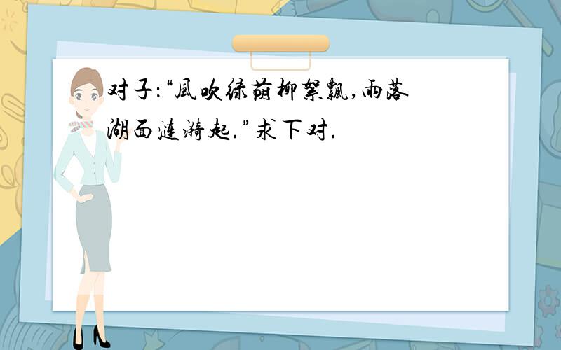 对子：“风吹绿荫柳絮飘,雨落湖面涟漪起.”求下对.