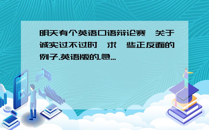 明天有个英语口语辩论赛,关于诚实过不过时,求一些正反面的例子.英语版的.急...