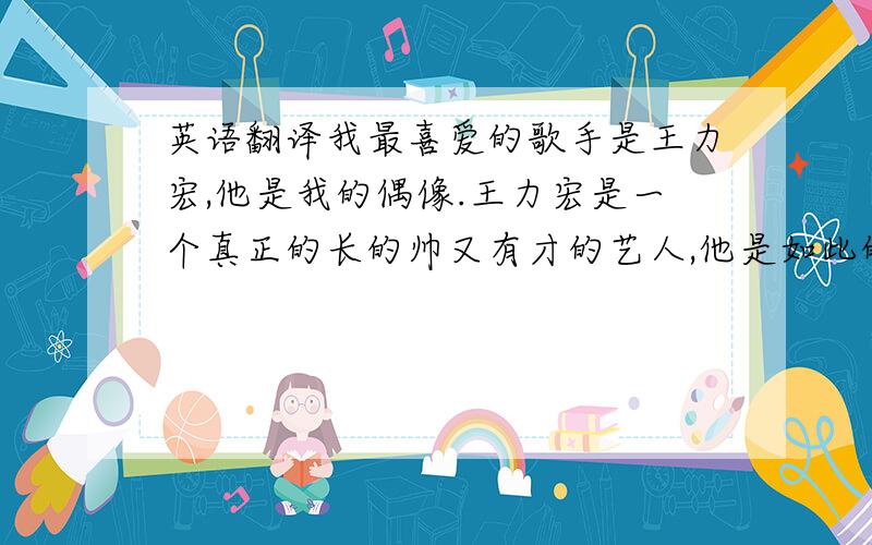 英语翻译我最喜爱的歌手是王力宏,他是我的偶像.王力宏是一个真正的长的帅又有才的艺人,他是如此的完美,除唱歌之外,也是一个