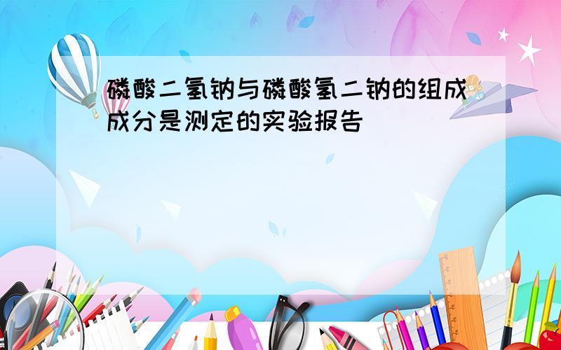 磷酸二氢钠与磷酸氢二钠的组成成分是测定的实验报告