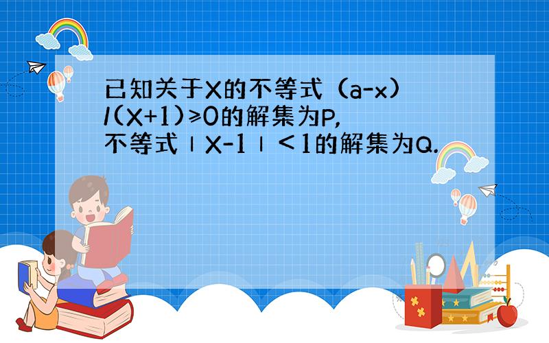 已知关于X的不等式（a-x)/(X+1)≥0的解集为P,不等式ⅠX-1Ⅰ＜1的解集为Q.