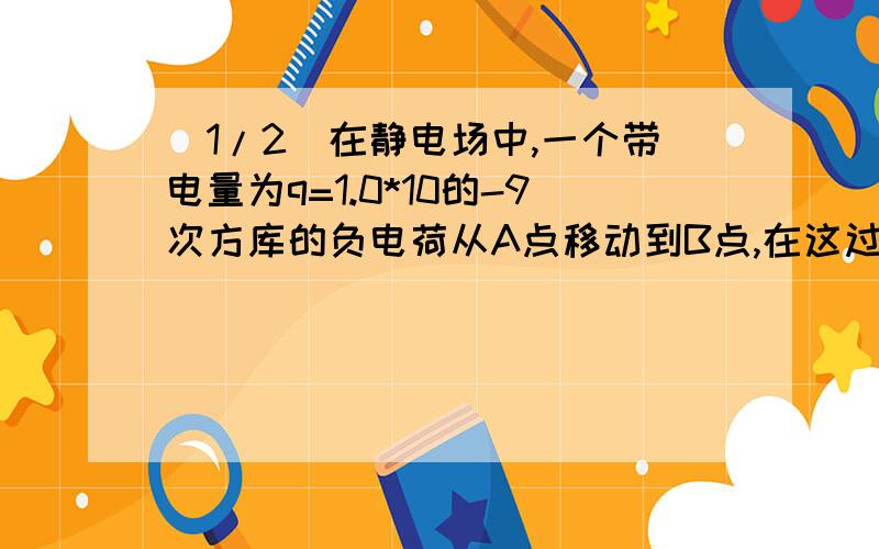 (1/2)在静电场中,一个带电量为q=1.0*10的-9次方库的负电荷从A点移动到B点,在这过程中,除电场力外,...