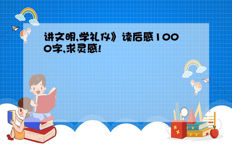 讲文明,学礼仪》读后感1000字,求灵感!