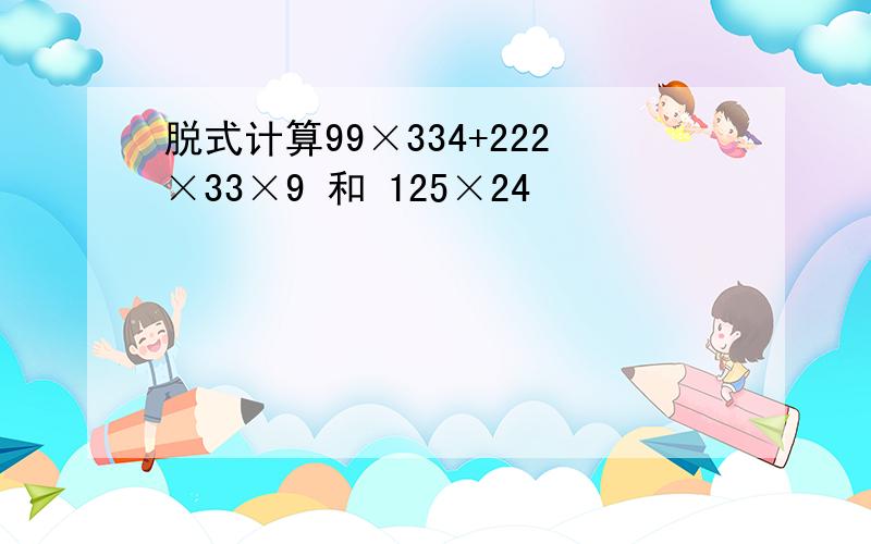 脱式计算99×334+222×33×9 和 125×24