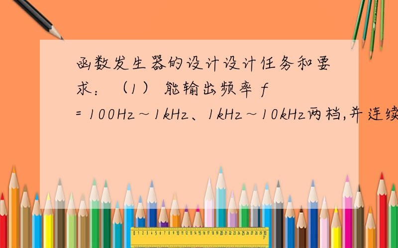 函数发生器的设计设计任务和要求：（1） 能输出频率 f = 100Hz～1kHz、1kHz～10kHz两档,并连续可调的