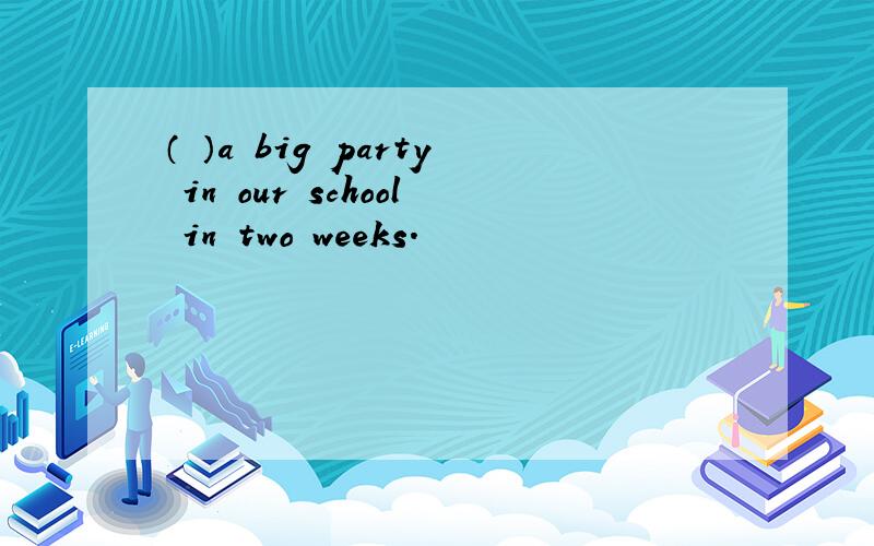 （ ）a big party in our school in two weeks.