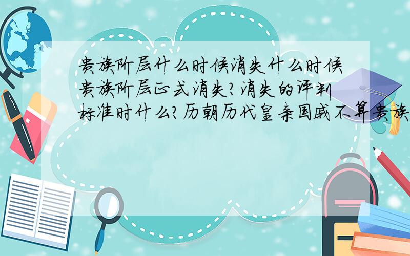 贵族阶层什么时候消失什么时候贵族阶层正式消失?消失的评判标准时什么?历朝历代皇亲国戚不算贵族吗?请懂的人解答,不要不懂装