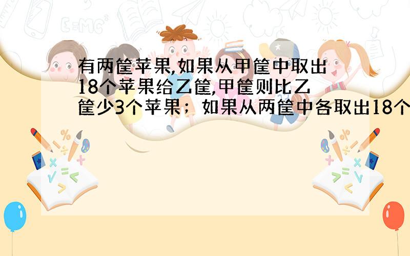 有两筐苹果,如果从甲筐中取出18个苹果给乙筐,甲筐则比乙筐少3个苹果；如果从两筐中各取出18个苹果,那么