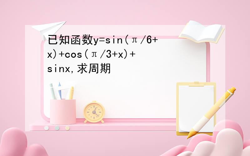 已知函数y=sin(π/6+x)+cos(π/3+x)+sinx,求周期