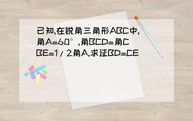 已知,在锐角三角形ABC中,角A=60°,角BCD=角CBE=1/2角A.求证BD=CE