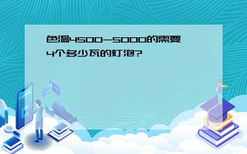 色温4500-5000的需要4个多少瓦的灯泡?