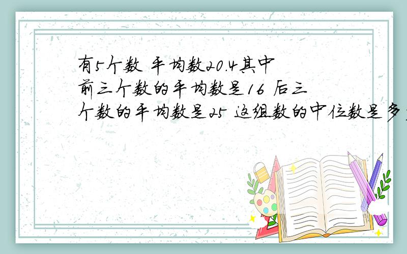 有5个数 平均数20.4其中前三个数的平均数是16 后三个数的平均数是25 这组数的中位数是多少