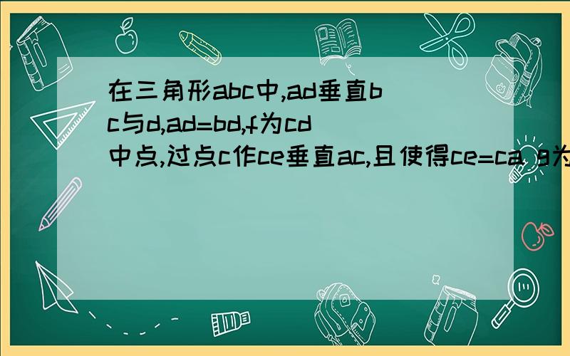 在三角形abc中,ad垂直bc与d,ad=bd,f为cd中点,过点c作ce垂直ac,且使得ce=ca g为be中点,连接