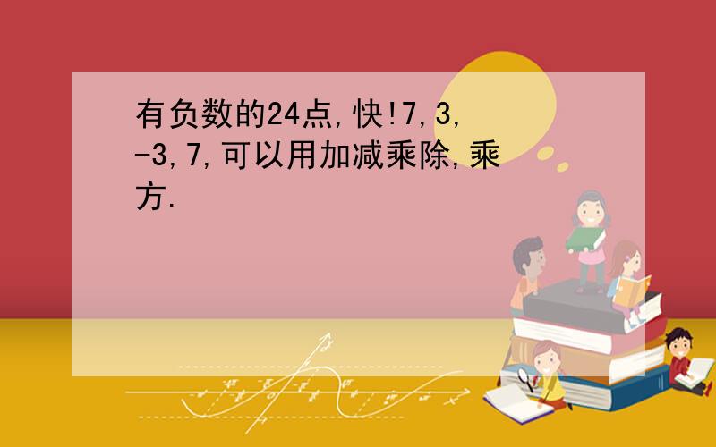 有负数的24点,快!7,3,-3,7,可以用加减乘除,乘方.