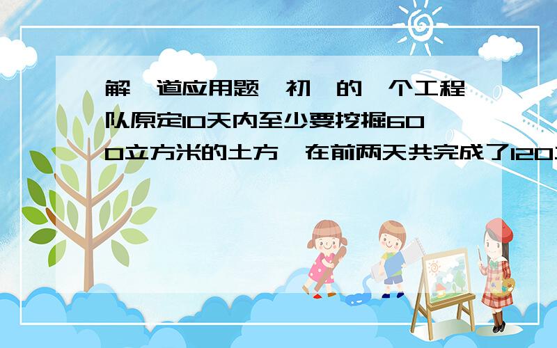 解一道应用题,初一的一个工程队原定10天内至少要挖掘600立方米的土方,在前两天共完成了120立方米后,又要求提前2天完