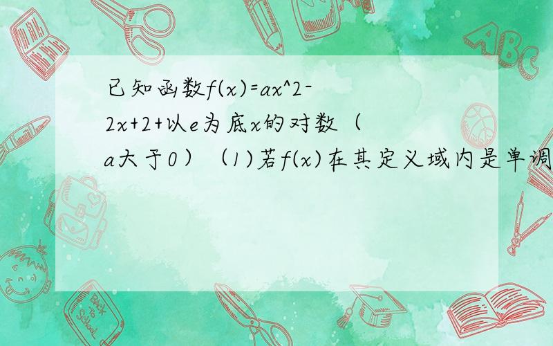 已知函数f(x)=ax^2-2x+2+以e为底x的对数（a大于0）（1)若f(x)在其定义域内是单调增函数求实数a的取值