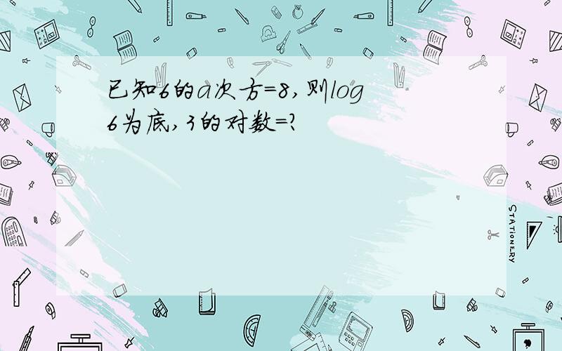 已知6的a次方=8,则log6为底,3的对数=?