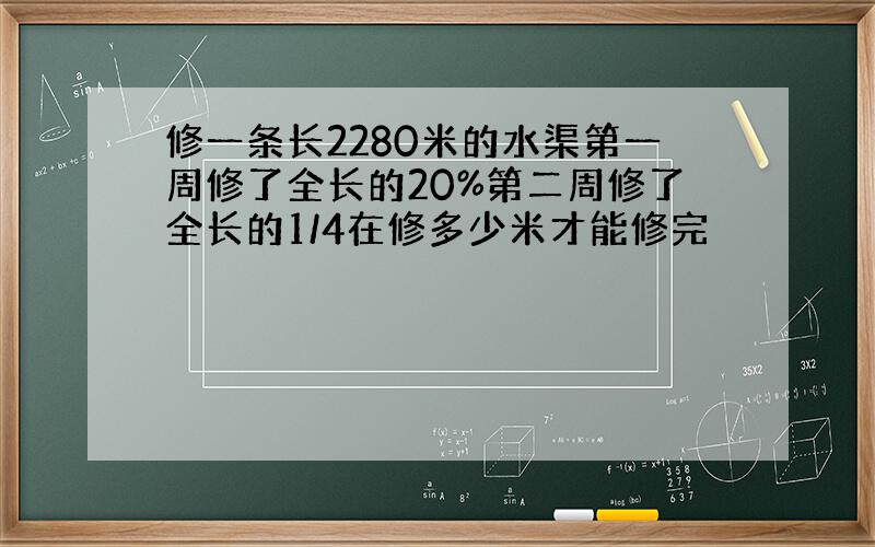 修一条长2280米的水渠第一周修了全长的20%第二周修了全长的1/4在修多少米才能修完