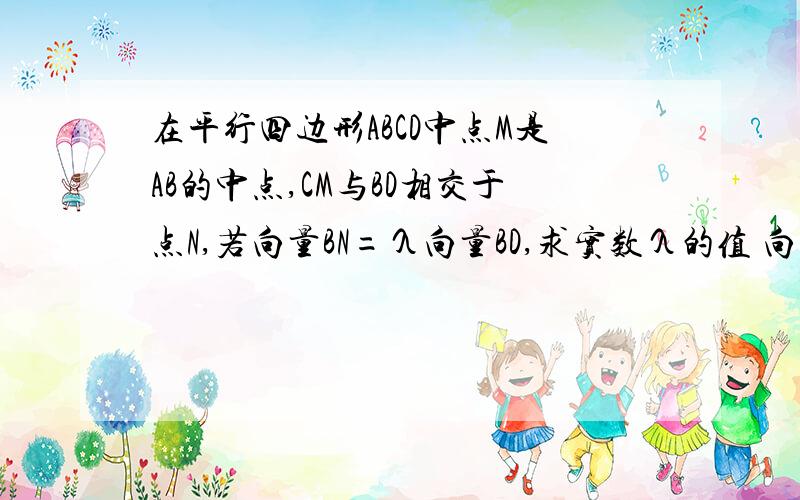 在平行四边形ABCD中点M是AB的中点,CM与BD相交于点N,若向量BN=λ向量BD,求实数λ的值 向量解法