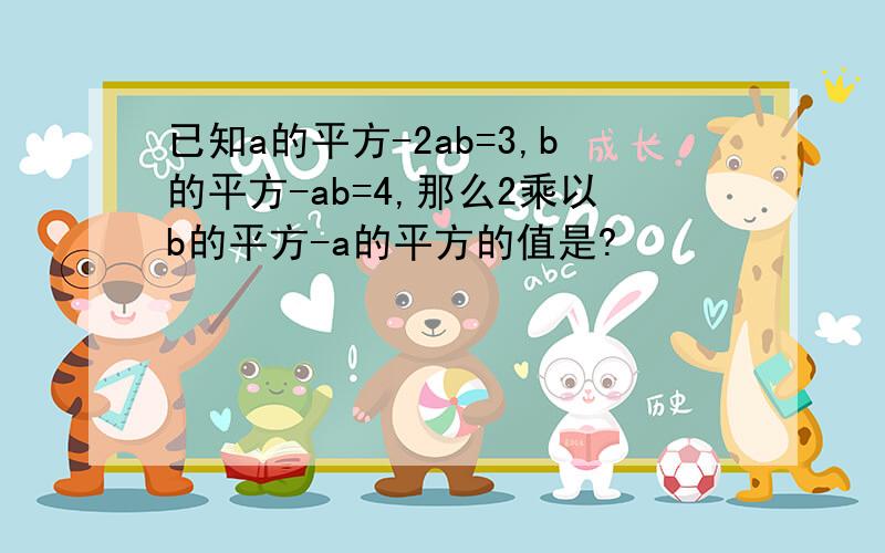 已知a的平方-2ab=3,b的平方-ab=4,那么2乘以b的平方-a的平方的值是?