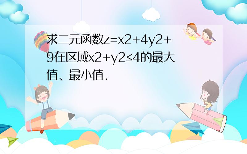 求二元函数z=x2+4y2+9在区域x2+y2≤4的最大值、最小值．