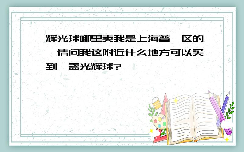 辉光球哪里卖我是上海普陀区的,请问我这附近什么地方可以买到一盏光辉球?