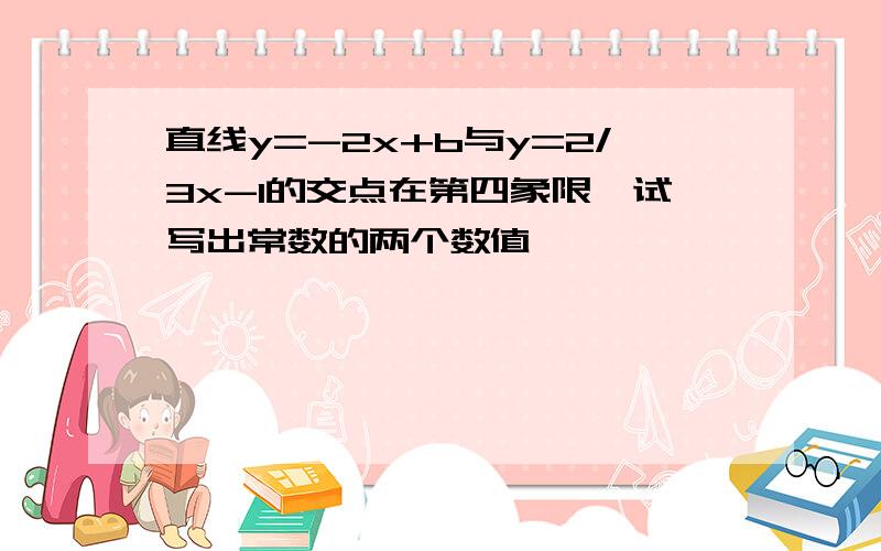 直线y=-2x+b与y=2/3x-1的交点在第四象限,试写出常数的两个数值