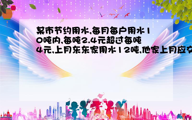 某市节约用水,每月每户用水10吨内,每吨2.4元超过每吨4元,上月东东家用水12吨,他家上月应交水费多少元?