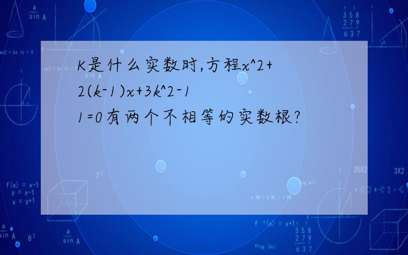 K是什么实数时,方程x^2+2(k-1)x+3k^2-11=0有两个不相等的实数根?