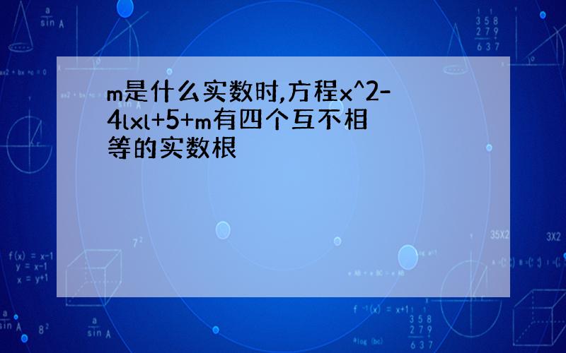 m是什么实数时,方程x^2-4lxl+5+m有四个互不相等的实数根