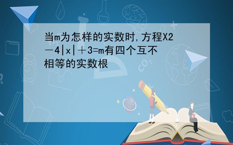 当m为怎样的实数时,方程X2－4|x|＋3=m有四个互不相等的实数根