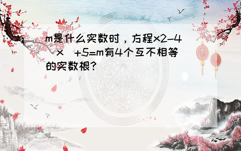 m是什么实数时，方程x2-4|x|+5=m有4个互不相等的实数根？