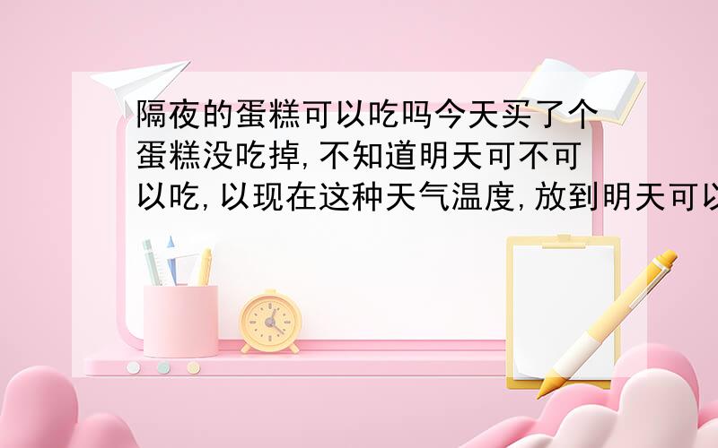 隔夜的蛋糕可以吃吗今天买了个蛋糕没吃掉,不知道明天可不可以吃,以现在这种天气温度,放到明天可以吃吗?