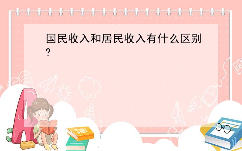 国民收入和居民收入有什么区别?