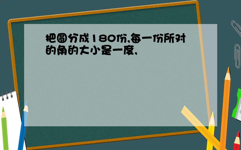 把圆分成180份,每一份所对的角的大小是一度,